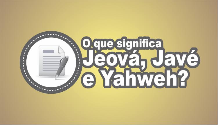 O que significa Jeová, Javé e Yahweh